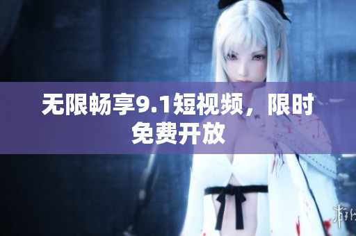 无限畅享9.1短视频，限时免费开放