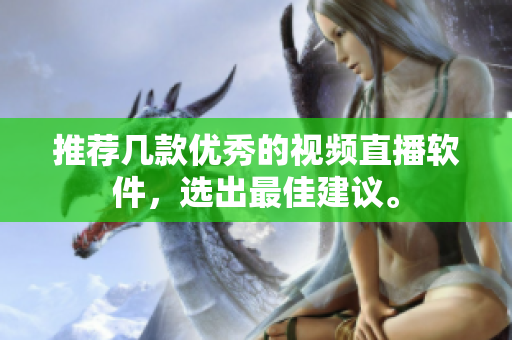 推荐几款优秀的视频直播软件，选出最佳建议。