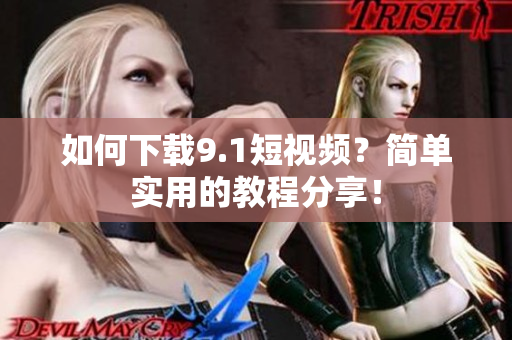 如何下载9.1短视频？简单实用的教程分享！