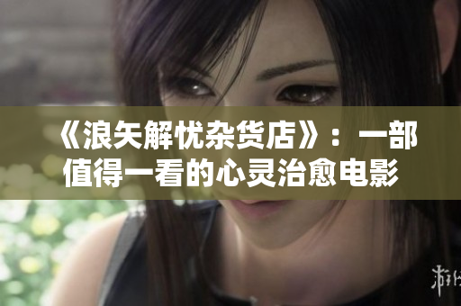 《浪矢解忧杂货店》：一部值得一看的心灵治愈电影
