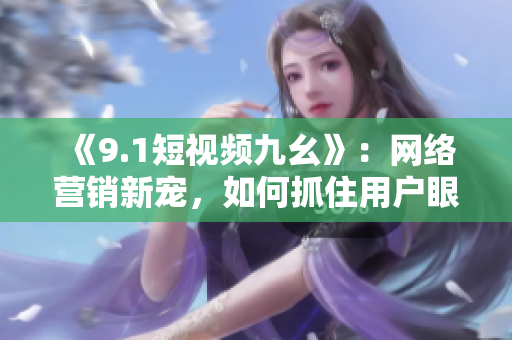 《9.1短视频九幺》：网络营销新宠，如何抓住用户眼球？