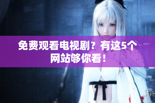 免费观看电视剧？有这5个网站够你看！