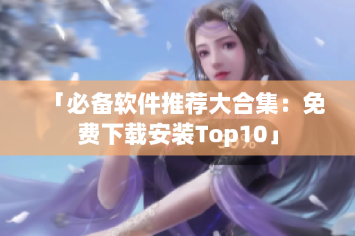 「必备软件推荐大合集：免费下载安装Top10」