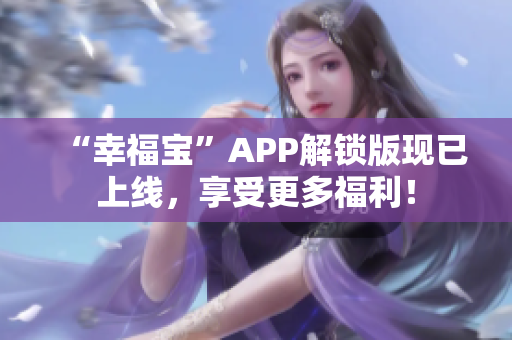 “幸福宝”APP解锁版现已上线，享受更多福利！