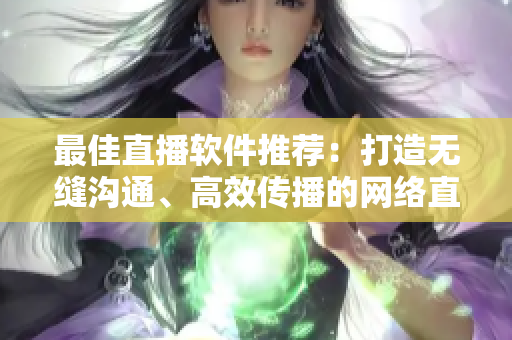 最佳直播软件推荐：打造无缝沟通、高效传播的网络直播平台