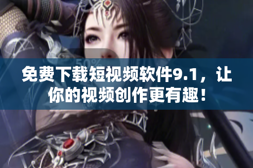 免费下载短视频软件9.1，让你的视频创作更有趣！