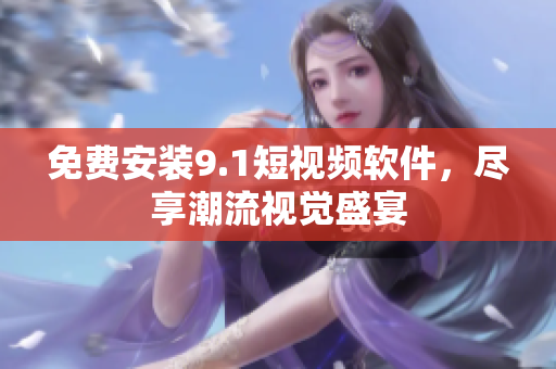 免费安装9.1短视频软件，尽享潮流视觉盛宴