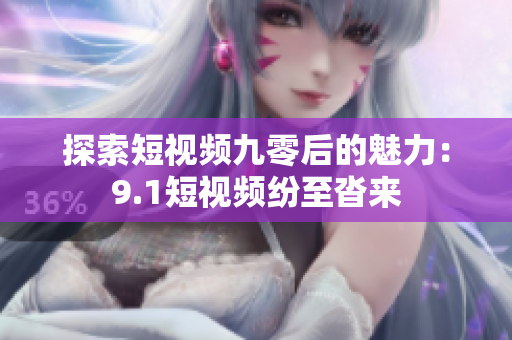 探索短视频九零后的魅力：9.1短视频纷至沓来