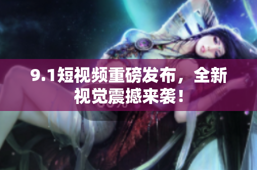 9.1短视频重磅发布，全新视觉震撼来袭！