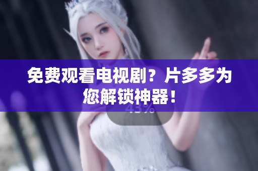 免费观看电视剧？片多多为您解锁神器！