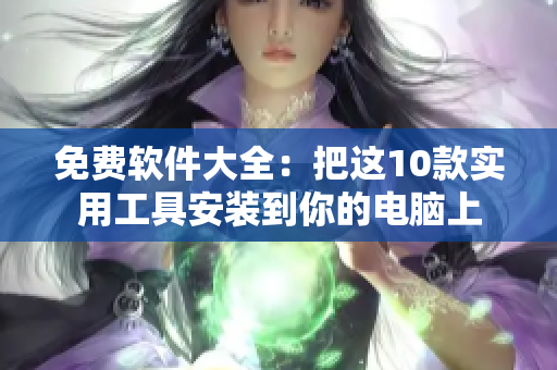 免费软件大全：把这10款实用工具安装到你的电脑上