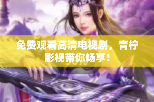 免费观看高清电视剧，青柠影视带你畅享！