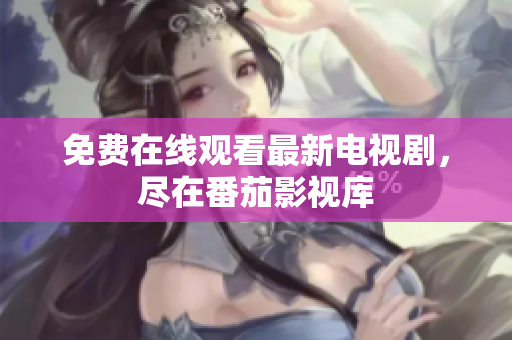 免费在线观看最新电视剧，尽在番茄影视库