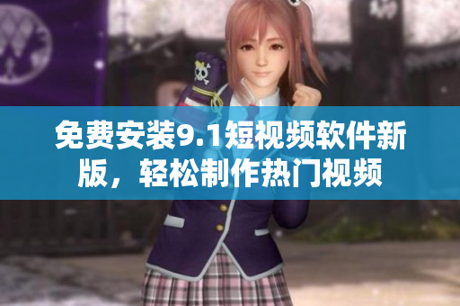 免费安装9.1短视频软件新版，轻松制作热门视频