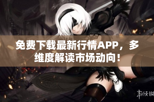 免费下载最新行情APP，多维度解读市场动向！
