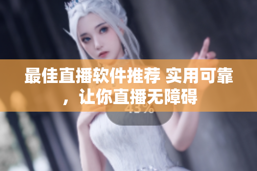 最佳直播软件推荐 实用可靠，让你直播无障碍