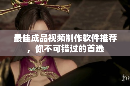 最佳成品视频制作软件推荐，你不可错过的首选