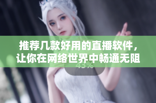 推荐几款好用的直播软件，让你在网络世界中畅通无阻