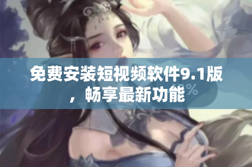 免费安装短视频软件9.1版，畅享最新功能