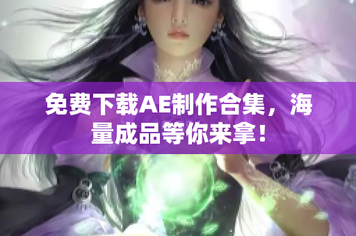 免费下载AE制作合集，海量成品等你来拿！