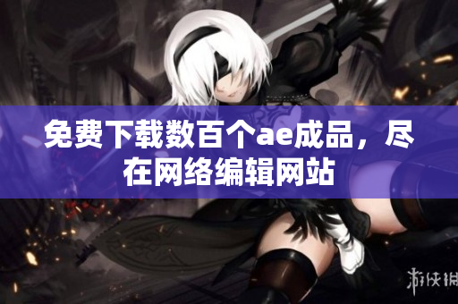 免费下载数百个ae成品，尽在网络编辑网站