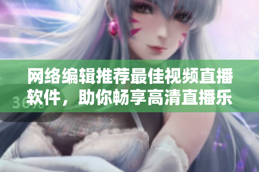 网络编辑推荐最佳视频直播软件，助你畅享高清直播乐趣