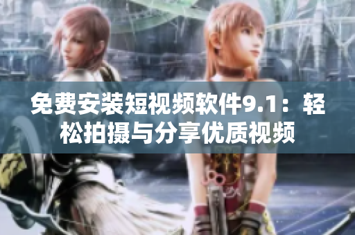 免费安装短视频软件9.1：轻松拍摄与分享优质视频