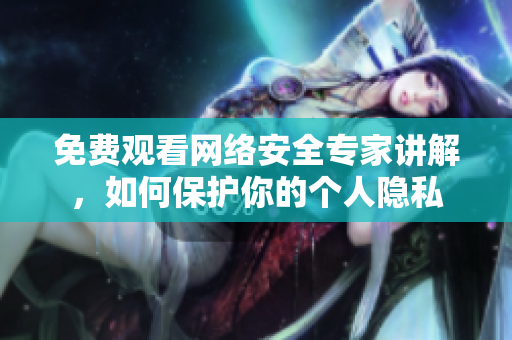 免费观看网络安全专家讲解，如何保护你的个人隐私