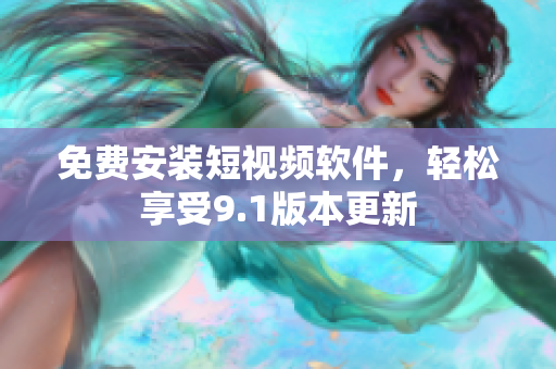 免费安装短视频软件，轻松享受9.1版本更新
