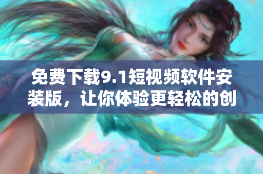 免费下载9.1短视频软件安装版，让你体验更轻松的创作！