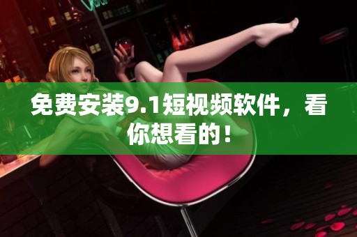 免费安装9.1短视频软件，看你想看的！