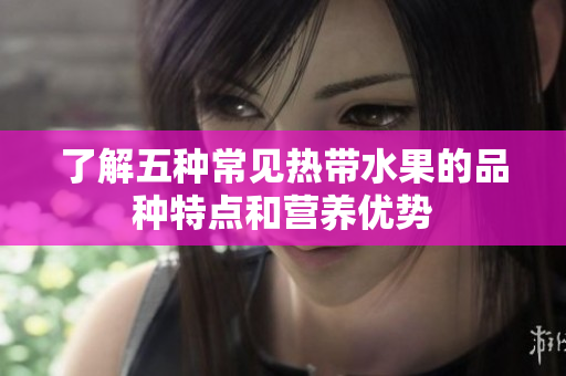 了解五种常见热带水果的品种特点和营养优势