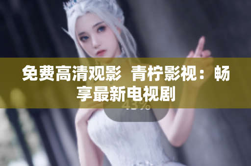 免费高清观影  青柠影视：畅享最新电视剧
