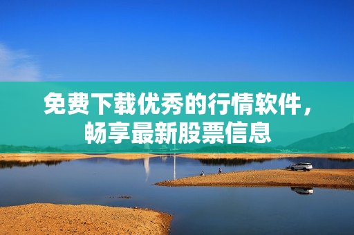 免费下载优秀的行情软件，畅享最新股票信息