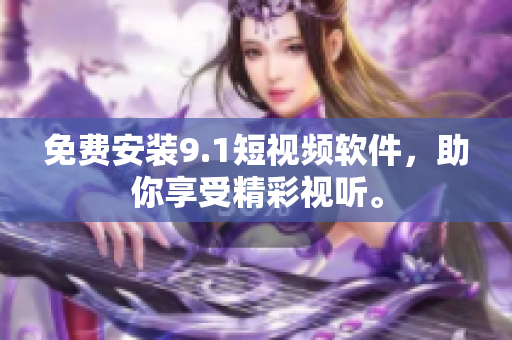 免费安装9.1短视频软件，助你享受精彩视听。
