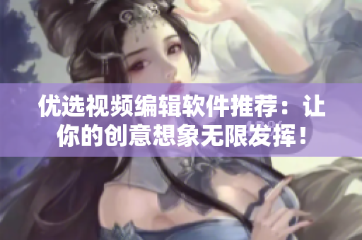 优选视频编辑软件推荐：让你的创意想象无限发挥！