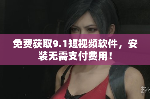 免费获取9.1短视频软件，安装无需支付费用！