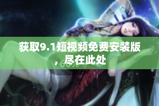 获取9.1短视频免费安装版，尽在此处
