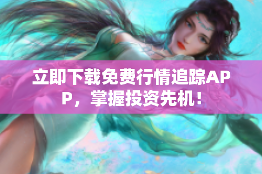 立即下载免费行情追踪APP，掌握投资先机！