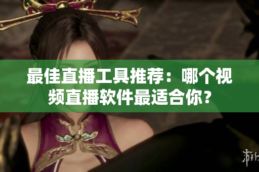 最佳直播工具推荐：哪个视频直播软件最适合你？