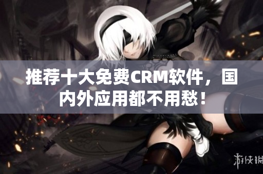 推荐十大免费CRM软件，国内外应用都不用愁！