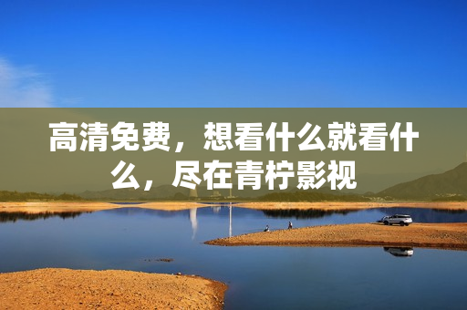 高清免费，想看什么就看什么，尽在青柠影视