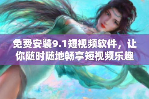 免费安装9.1短视频软件，让你随时随地畅享短视频乐趣