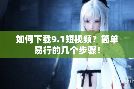 如何下载9.1短视频？简单易行的几个步骤！