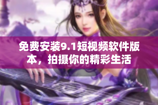 免费安装9.1短视频软件版本，拍摄你的精彩生活
