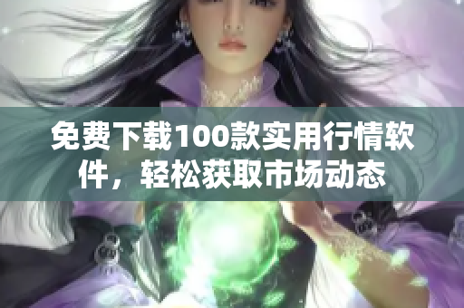 免费下载100款实用行情软件，轻松获取市场动态