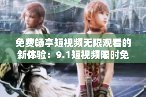 免费畅享短视频无限观看的新体验：9.1短视频限时免费！