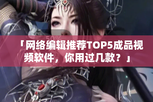 「网络编辑推荐TOP5成品视频软件，你用过几款？」