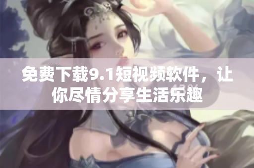 免费下载9.1短视频软件，让你尽情分享生活乐趣