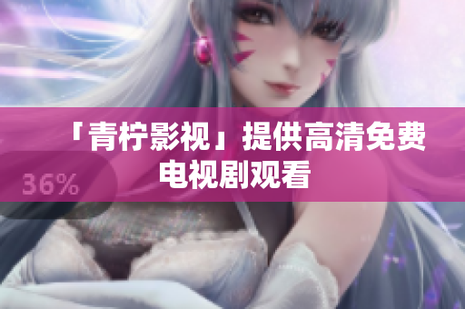 「青柠影视」提供高清免费电视剧观看